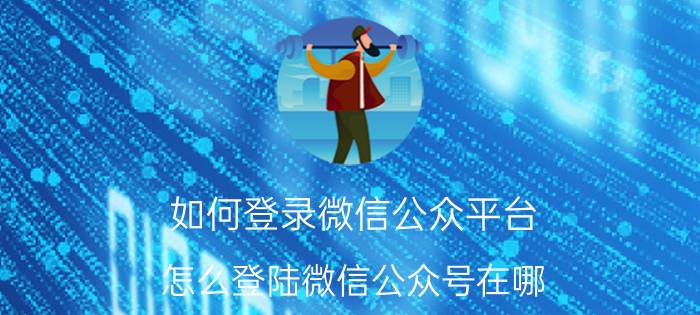 如何登录微信公众平台 怎么登陆微信公众号在哪？